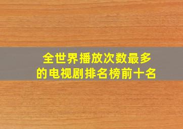 全世界播放次数最多的电视剧排名榜前十名