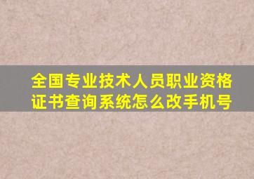 全国专业技术人员职业资格证书查询系统怎么改手机号