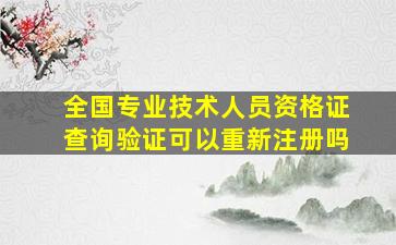 全国专业技术人员资格证查询验证可以重新注册吗