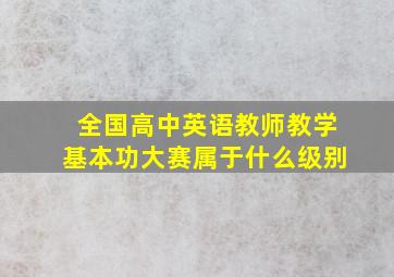 全国高中英语教师教学基本功大赛属于什么级别