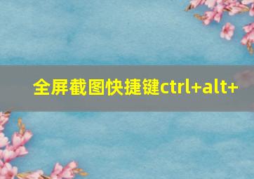 全屏截图快捷键ctrl+alt+