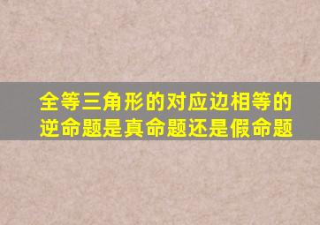 全等三角形的对应边相等的逆命题是真命题还是假命题