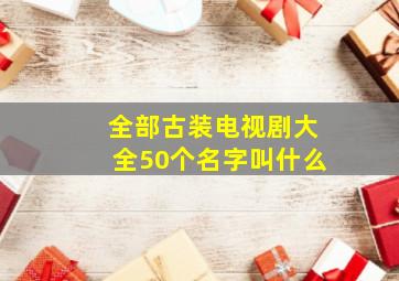 全部古装电视剧大全50个名字叫什么