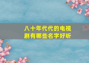 八十年代代的电视剧有哪些名字好听