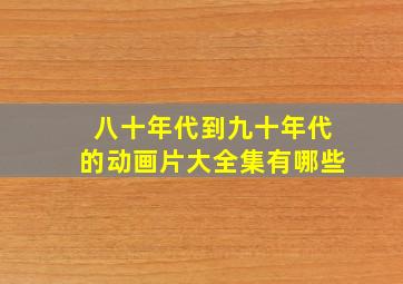 八十年代到九十年代的动画片大全集有哪些