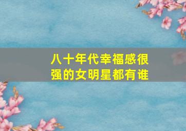 八十年代幸福感很强的女明星都有谁