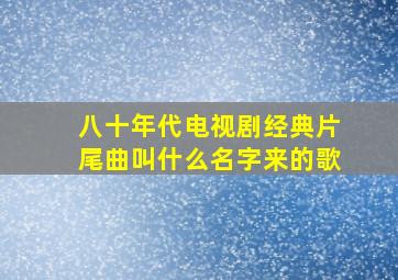 八十年代电视剧经典片尾曲叫什么名字来的歌