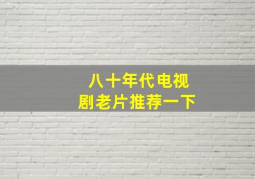 八十年代电视剧老片推荐一下