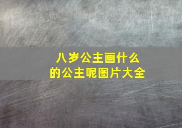 八岁公主画什么的公主呢图片大全