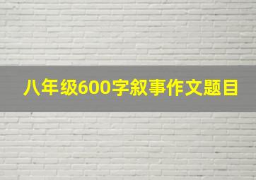 八年级600字叙事作文题目