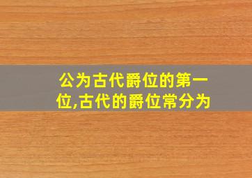 公为古代爵位的第一位,古代的爵位常分为