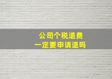 公司个税退费一定要申请退吗