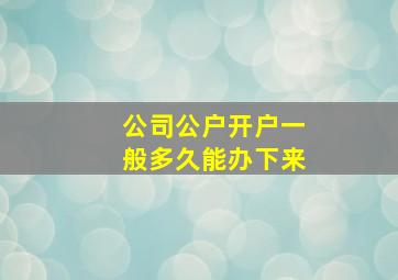 公司公户开户一般多久能办下来