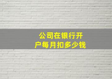 公司在银行开户每月扣多少钱