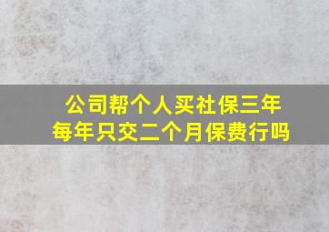 公司帮个人买社保三年每年只交二个月保费行吗