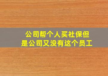 公司帮个人买社保但是公司又没有这个员工