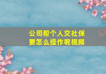 公司帮个人交社保要怎么操作呢视频