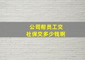 公司帮员工交社保交多少钱啊