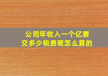 公司年收入一个亿要交多少税费呢怎么算的