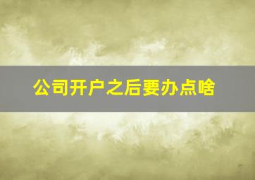 公司开户之后要办点啥