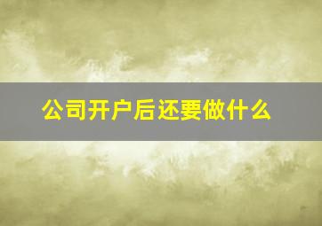 公司开户后还要做什么