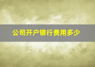 公司开户银行费用多少