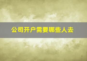 公司开户需要哪些人去