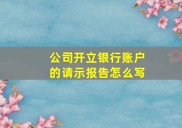 公司开立银行账户的请示报告怎么写