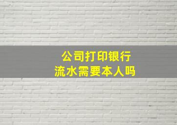 公司打印银行流水需要本人吗