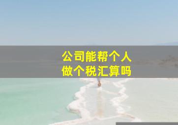 公司能帮个人做个税汇算吗