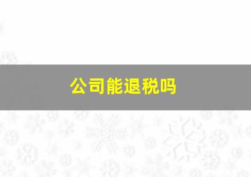 公司能退税吗