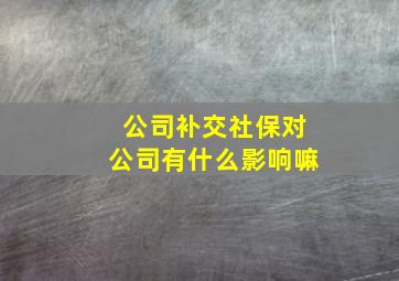 公司补交社保对公司有什么影响嘛