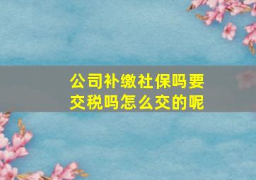 公司补缴社保吗要交税吗怎么交的呢