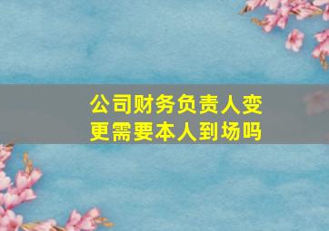 公司财务负责人变更需要本人到场吗