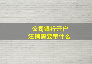 公司银行开户注销需要带什么