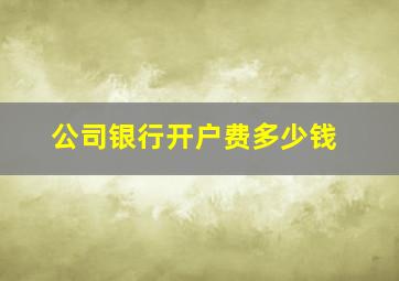 公司银行开户费多少钱