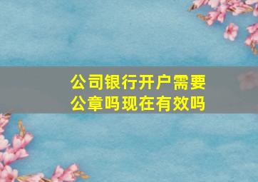 公司银行开户需要公章吗现在有效吗