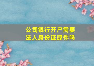 公司银行开户需要法人身份证原件吗