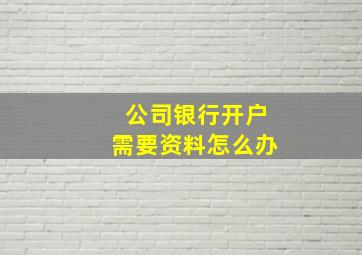 公司银行开户需要资料怎么办