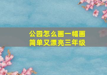 公园怎么画一幅画简单又漂亮三年级