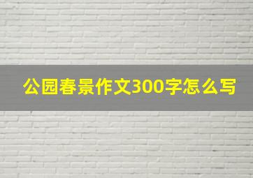 公园春景作文300字怎么写