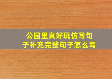 公园里真好玩仿写句子补充完整句子怎么写