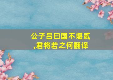 公子吕曰国不堪贰,君将若之何翻译