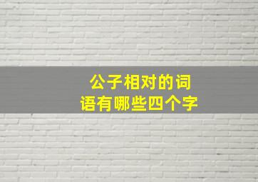 公子相对的词语有哪些四个字