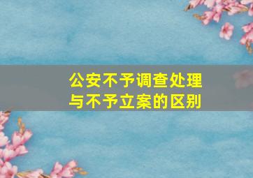 公安不予调查处理与不予立案的区别