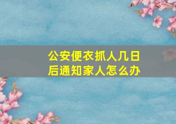 公安便衣抓人几日后通知家人怎么办