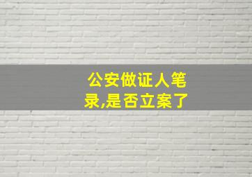 公安做证人笔录,是否立案了