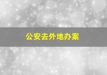 公安去外地办案