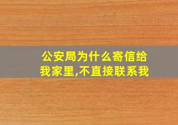 公安局为什么寄信给我家里,不直接联系我