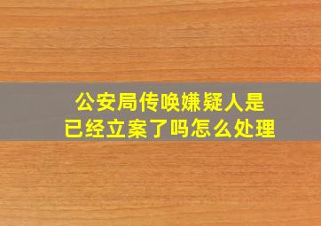 公安局传唤嫌疑人是已经立案了吗怎么处理